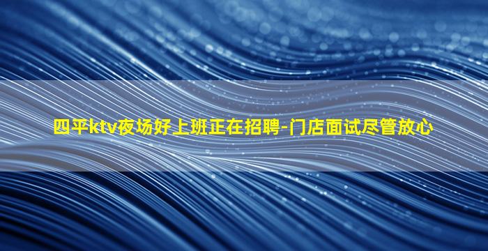 四平ktv夜场好上班正在招聘-门店面试尽管放心